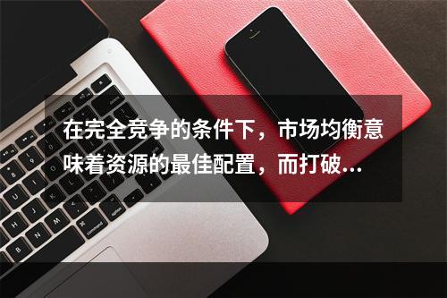 在完全竞争的条件下，市场均衡意味着资源的最佳配置，而打破市场