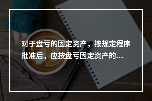 对于盘亏的固定资产，按规定程序批准后，应按盘亏固定资产的净值