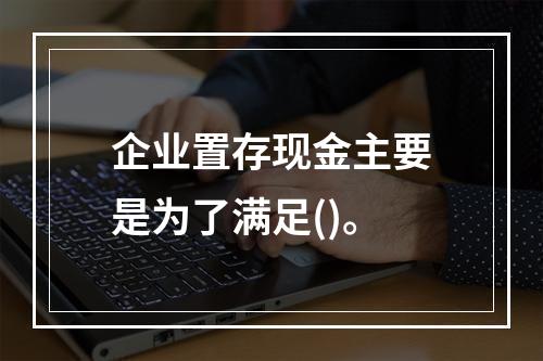 企业置存现金主要是为了满足()。