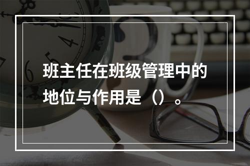 班主任在班级管理中的地位与作用是（）。