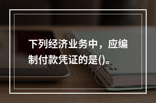 下列经济业务中，应编制付款凭证的是()。