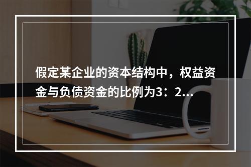 假定某企业的资本结构中，权益资金与负债资金的比例为3：2，据