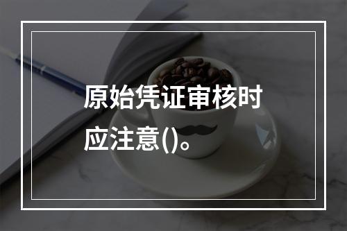 原始凭证审核时应注意()。