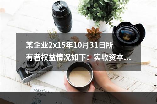 某企业2x15年10月31日所有者权益情况如下：实收资本10