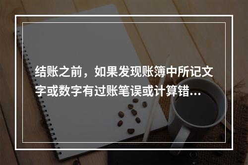 结账之前，如果发现账簿中所记文字或数字有过账笔误或计算错误，