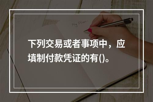 下列交易或者事项中，应填制付款凭证的有()。