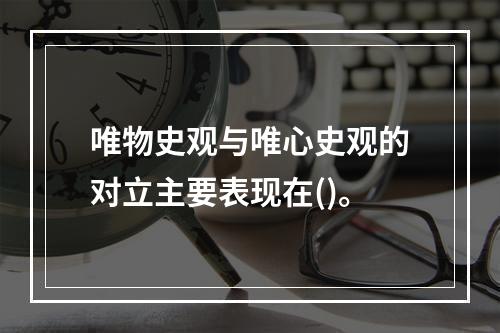 唯物史观与唯心史观的对立主要表现在()。