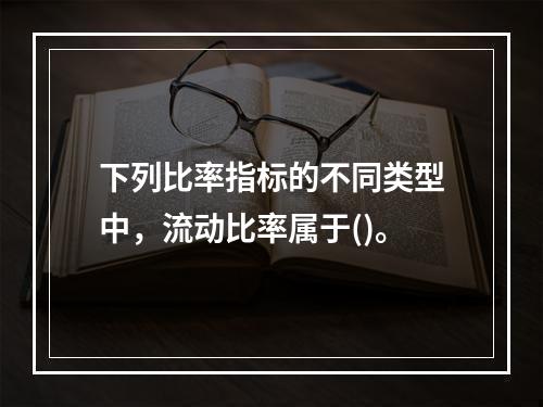 下列比率指标的不同类型中，流动比率属于()。