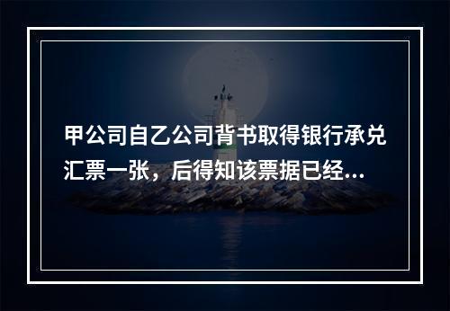 甲公司自乙公司背书取得银行承兑汇票一张，后得知该票据已经被A