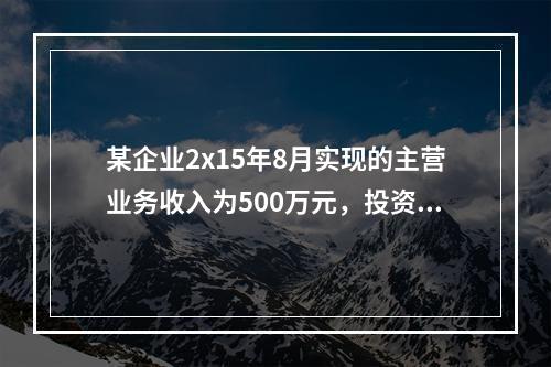 某企业2x15年8月实现的主营业务收入为500万元，投资收益