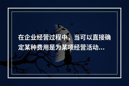 在企业经营过程中，当可以直接确定某种费用是为某项经营活动产生