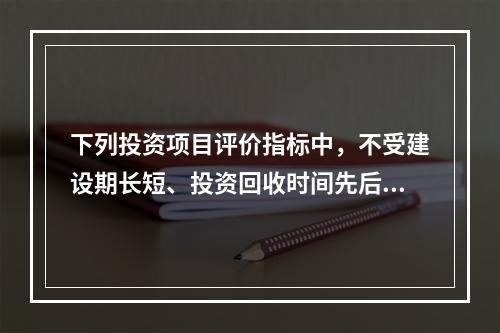 下列投资项目评价指标中，不受建设期长短、投资回收时间先后及现