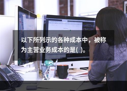 以下所列示的各种成本中，被称为主营业务成本的是(  )。