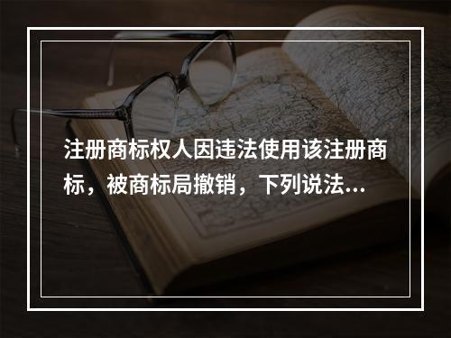 注册商标权人因违法使用该注册商标，被商标局撤销，下列说法中正