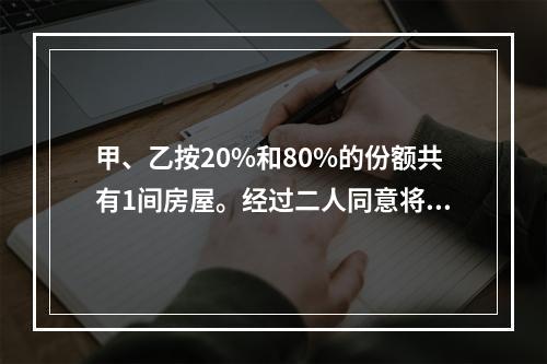 甲、乙按20%和80%的份额共有1间房屋。经过二人同意将房屋