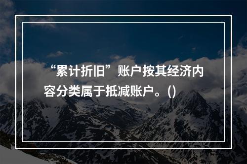 “累计折旧”账户按其经济内容分类属于抵减账户。()