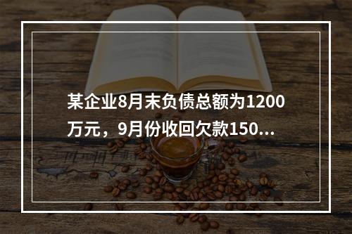 某企业8月末负债总额为1200万元，9月份收回欠款150万元