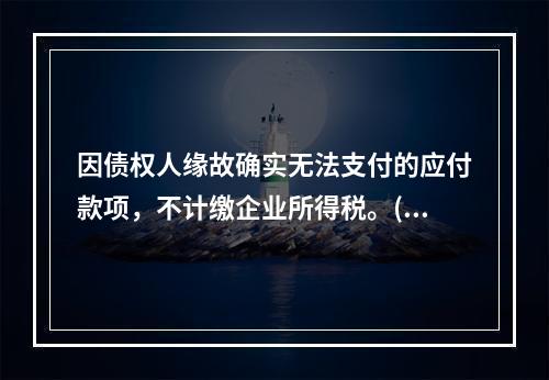 因债权人缘故确实无法支付的应付款项，不计缴企业所得税。()