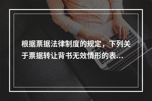 根据票据法律制度的规定，下列关于票据转让背书无效情形的表述中