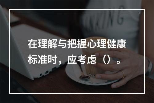 在理解与把握心理健康标准时，应考虑（）。