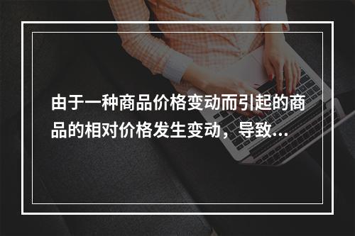 由于一种商品价格变动而引起的商品的相对价格发生变动，导致的消