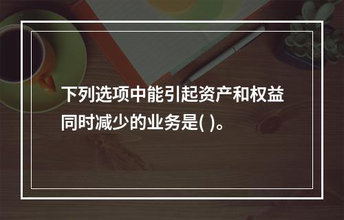 下列选项中能引起资产和权益同时减少的业务是( )。