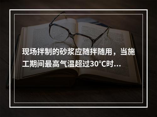 现场拌制的砂浆应随拌随用，当施工期间最高气温超过30℃时，应