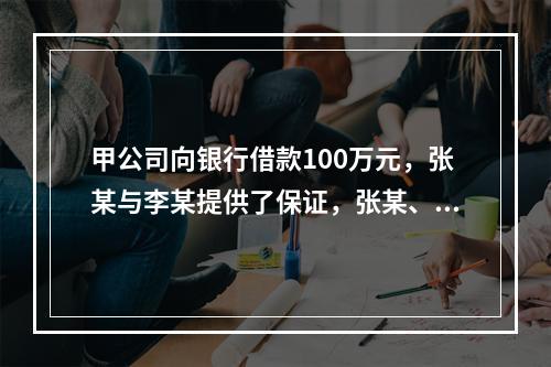 甲公司向银行借款100万元，张某与李某提供了保证，张某、李某