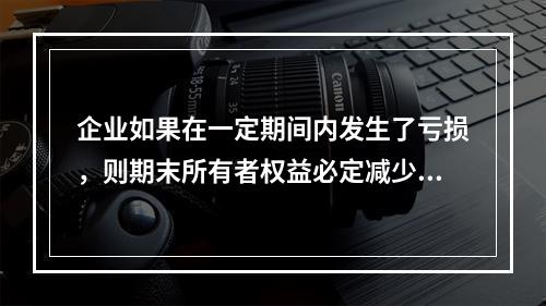 企业如果在一定期间内发生了亏损，则期末所有者权益必定减少。(