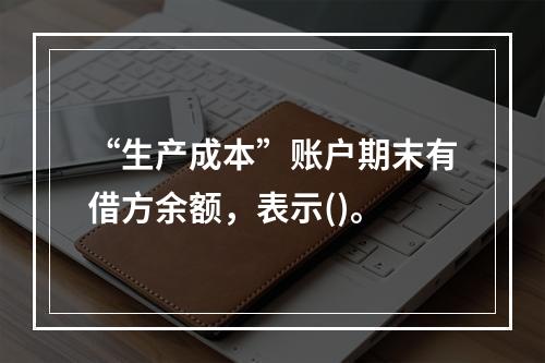 “生产成本”账户期末有借方余额，表示()。