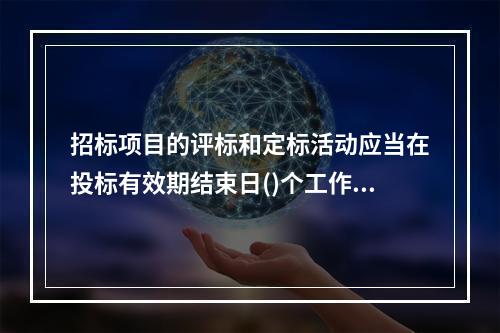 招标项目的评标和定标活动应当在投标有效期结束日()个工作日前