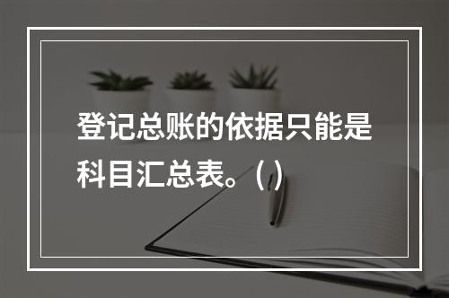 登记总账的依据只能是科目汇总表。( )