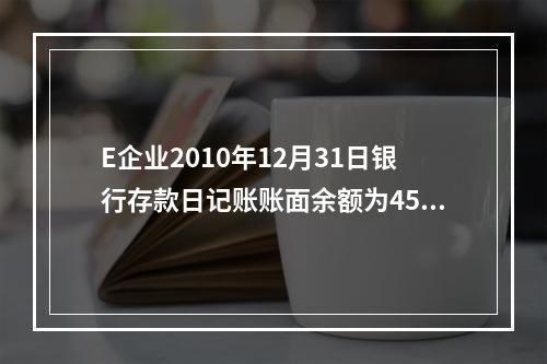 E企业2010年12月31日银行存款日记账账面余额为4560