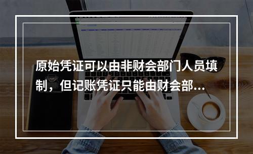 原始凭证可以由非财会部门人员填制，但记账凭证只能由财会部门人