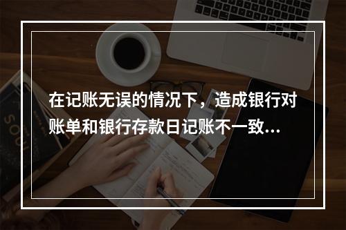 在记账无误的情况下，造成银行对账单和银行存款日记账不一致的原