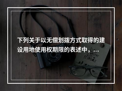 下列关于以无偿划拨方式取得的建设用地使用权期限的表述中，符合