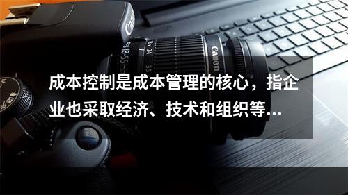 成本控制是成本管理的核心，指企业也采取经济、技术和组织等手段