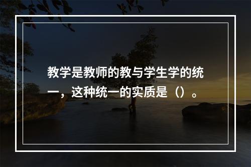 教学是教师的教与学生学的统一，这种统一的实质是（）。