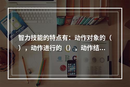 智力技能的特点有：动作对象的（），动作进行的（），动作结构的