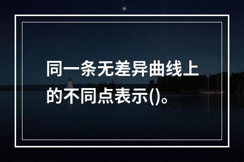 同一条无差异曲线上的不同点表示()。