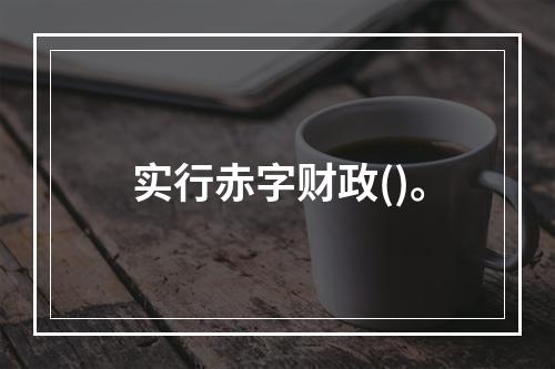 实行赤字财政()。