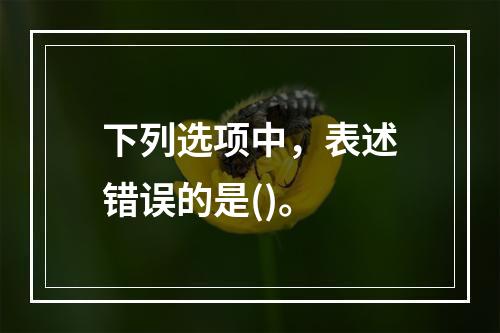 下列选项中，表述错误的是()。