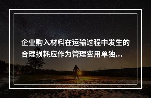 企业购入材料在运输过程中发生的合理损耗应作为管理费用单独进行