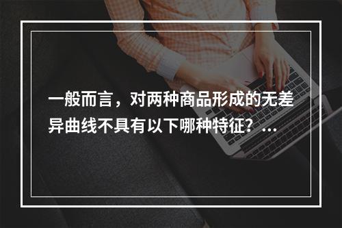 一般而言，对两种商品形成的无差异曲线不具有以下哪种特征？()