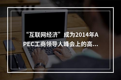 “互联网经济”成为2014年APEC工商领导人峰会上的高频热