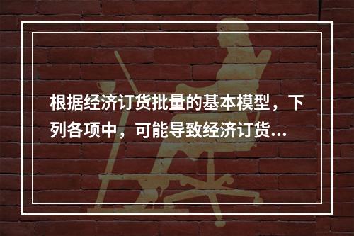 根据经济订货批量的基本模型，下列各项中，可能导致经济订货批量