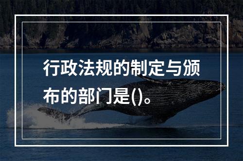 行政法规的制定与颁布的部门是()。