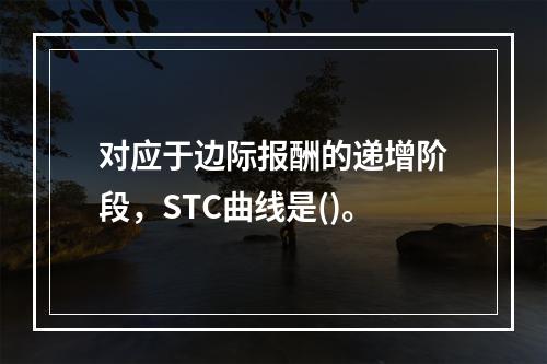 对应于边际报酬的递增阶段，STC曲线是()。