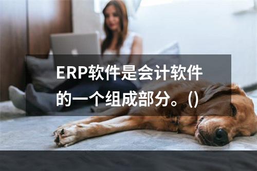 ERP软件是会计软件的一个组成部分。()