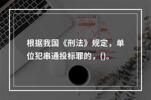 根据我国《刑法》规定，单位犯串通投标罪的，()。